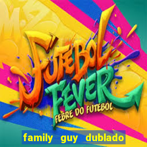 family guy dublado google drive